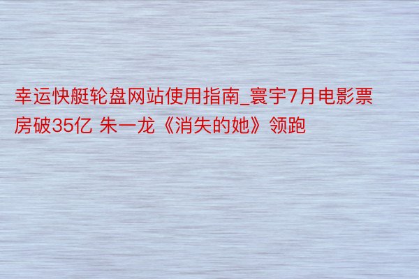 幸运快艇轮盘网站使用指南_寰宇7月电影票房破35亿 朱一龙《消失的她》领跑