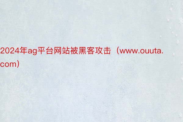 2024年ag平台网站被黑客攻击（www.ouuta.com）