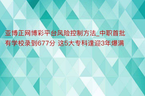 亚博正网博彩平台风险控制方法_中职首批有学校录到677分 这5大专科逢迎3年爆满