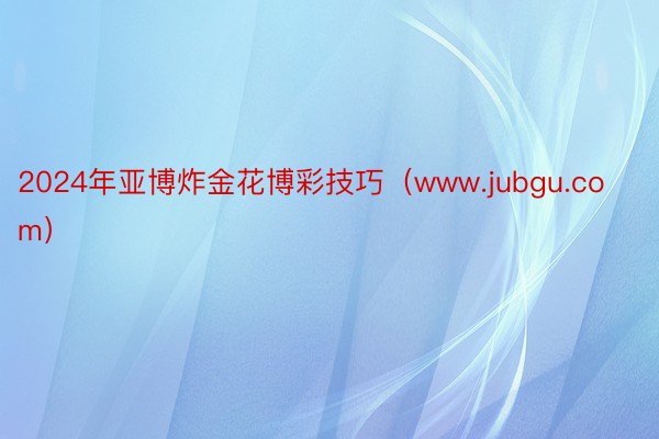 2024年亚博炸金花博彩技巧（www.jubgu.com）