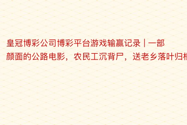 皇冠博彩公司博彩平台游戏输赢记录 | 一部颜面的公路电影，农民工沉背尸，送老乡落叶归根