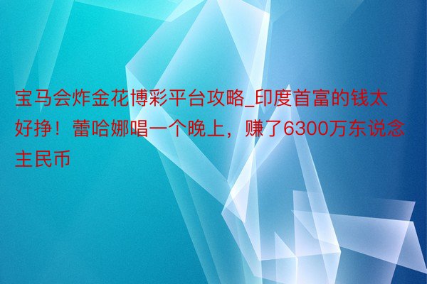 宝马会炸金花博彩平台攻略_印度首富的钱太好挣！蕾哈娜唱一个晚上，赚了6300万东说念主民币