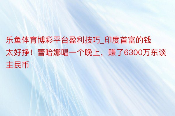 乐鱼体育博彩平台盈利技巧_印度首富的钱太好挣！蕾哈娜唱一个晚上，赚了6300万东谈主民币