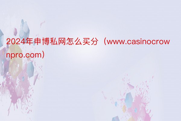 2024年申博私网怎么买分（www.casinocrownpro.com）