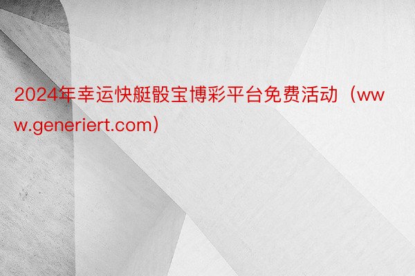 2024年幸运快艇骰宝博彩平台免费活动（www.generiert.com）