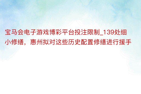 宝马会电子游戏博彩平台投注限制_139处细小修缮，惠州拟对这些历史配置修缮进行援手