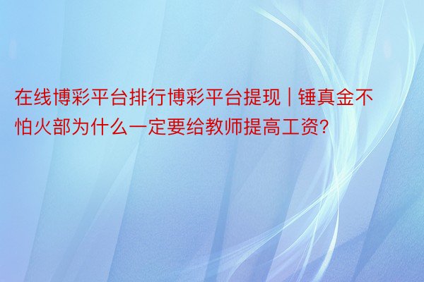 在线博彩平台排行博彩平台提现 | 锤真金不怕火部为什么一定要给教师提高工资？