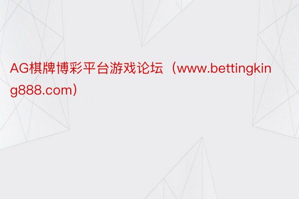 AG棋牌博彩平台游戏论坛（www.bettingking888.com）