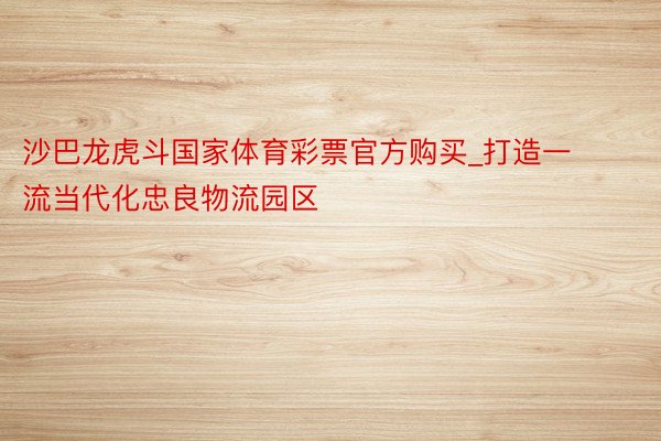 沙巴龙虎斗国家体育彩票官方购买_打造一流当代化忠良物流园区