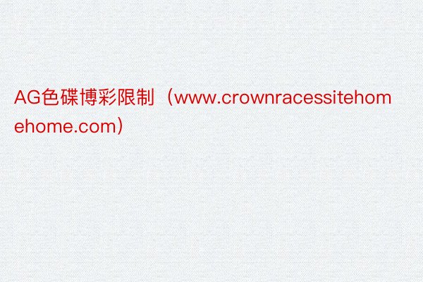 AG色碟博彩限制（www.crownracessitehomehome.com）