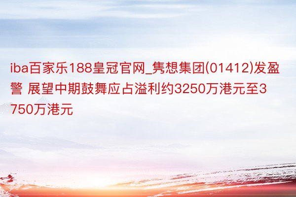 iba百家乐188皇冠官网_隽想集团(01412)发盈警 展望中期鼓舞应占溢利约3250万港元至3750万港元