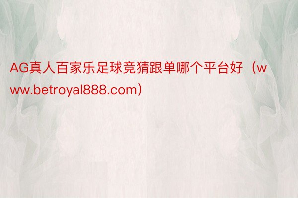 AG真人百家乐足球竞猜跟单哪个平台好（www.betroyal888.com）