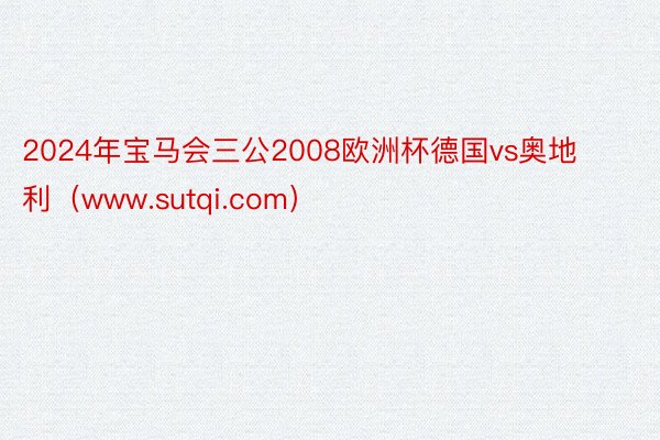 2024年宝马会三公2008欧洲杯德国vs奥地利（www.sutqi.com）