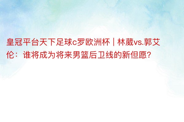 皇冠平台天下足球c罗欧洲杯 | 林葳vs.郭艾伦：谁将成为将来男篮后卫线的新但愿？