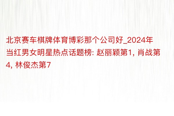 北京赛车棋牌体育博彩那个公司好_2024年当红男女明星热点话题榜: 赵丽颖第1, 肖战第4, 林俊杰第7