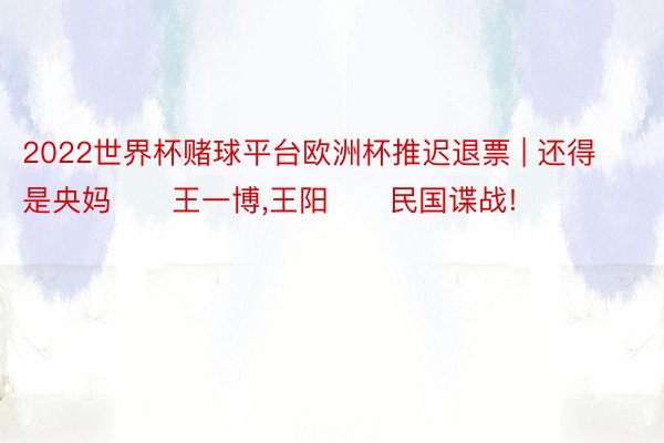 2022世界杯赌球平台欧洲杯推迟退票 | 还得是央妈‼️王一博,王阳‼️民国谍战!