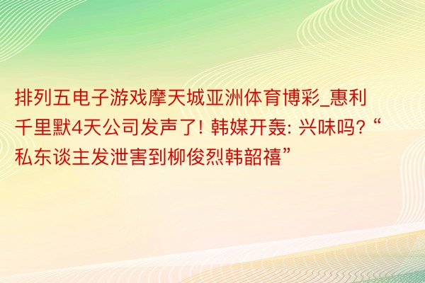 排列五电子游戏摩天城亚洲体育博彩_惠利千里默4天公司发声了! 韩媒开轰: 兴味吗? “私东谈主发泄害到柳俊烈韩韶禧”