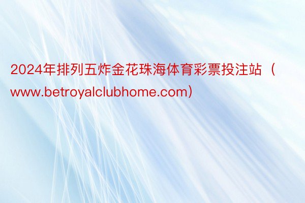 2024年排列五炸金花珠海体育彩票投注站（www.betroyalclubhome.com）