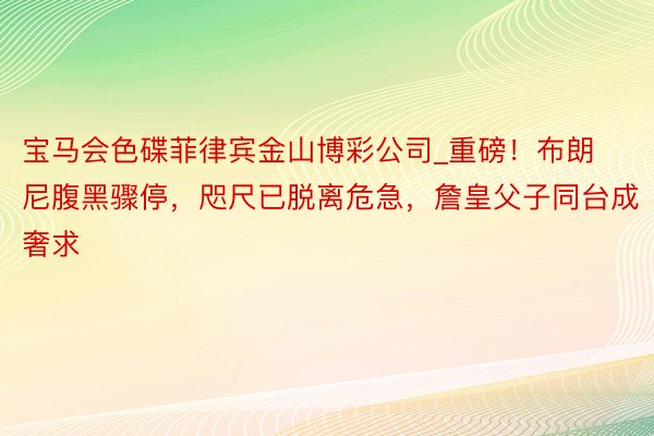 宝马会色碟菲律宾金山博彩公司_重磅！布朗尼腹黑骤停，咫尺已脱离危急，詹皇父子同台成奢求