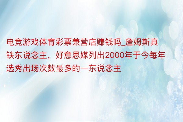 电竞游戏体育彩票兼营店赚钱吗_詹姆斯真铁东说念主，好意思媒列出2000年于今每年选秀出场次数最多的一东说念主