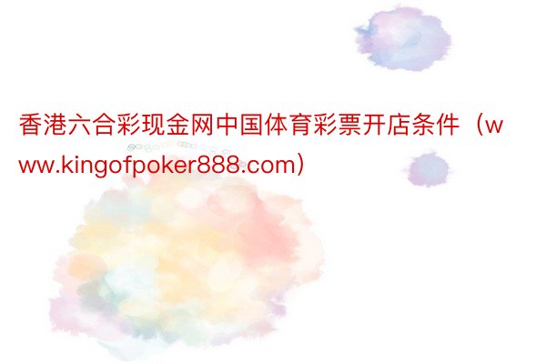 香港六合彩现金网中国体育彩票开店条件（www.kingofpoker888.com）