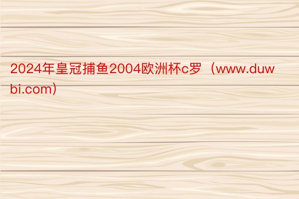 2024年皇冠捕鱼2004欧洲杯c罗（www.duwbi.com）