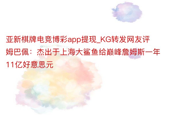 亚新棋牌电竞博彩app提现_KG转发网友评姆巴佩：杰出于上海大鲨鱼给巅峰詹姆斯一年11亿好意思元