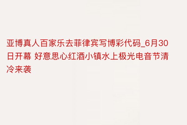 亚博真人百家乐去菲律宾写博彩代码_6月30日开幕 好意思心红酒小镇水上极光电音节清冷来袭