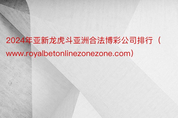 2024年亚新龙虎斗亚洲合法博彩公司排行（www.royalbetonlinezonezone.com）