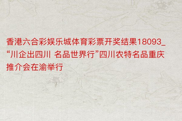 香港六合彩娱乐城体育彩票开奖结果18093_“川企出四川 名品世界行”四川农特名品重庆推介会在渝举行