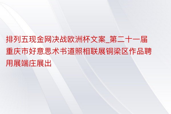 排列五现金网决战欧洲杯文案_第二十一届重庆市好意思术书道照相联展铜梁区作品聘用展端庄展出