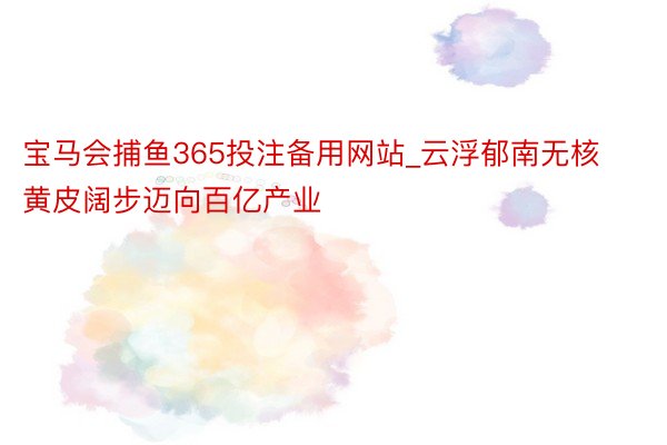 宝马会捕鱼365投注备用网站_云浮郁南无核黄皮阔步迈向百亿产业