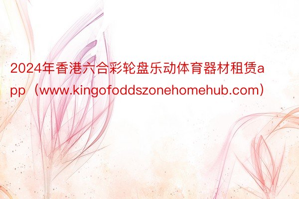 2024年香港六合彩轮盘乐动体育器材租赁app（www.kingofoddszonehomehub.com）