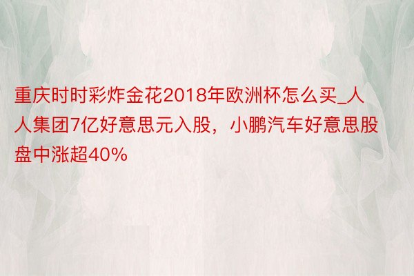 重庆时时彩炸金花2018年欧洲杯怎么买_人人集团7亿好意思元入股，小鹏汽车好意思股盘中涨超40%