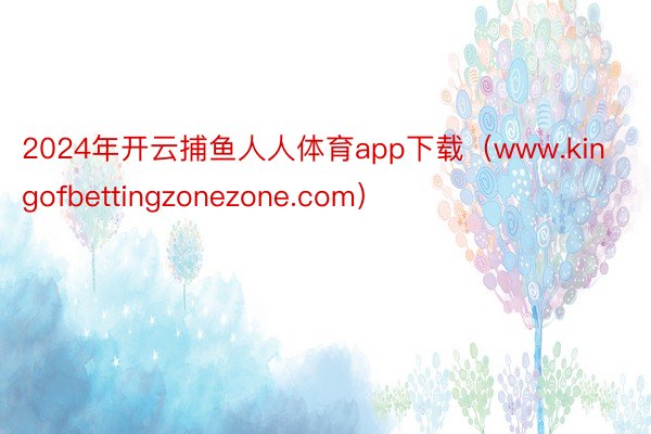 2024年开云捕鱼人人体育app下载（www.kingofbettingzonezone.com）