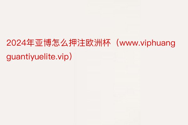 2024年亚博怎么押注欧洲杯（www.viphuangguantiyuelite.vip）