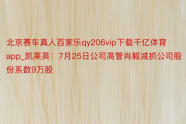 北京赛车真人百家乐qy206vip下载千亿体育app_凯莱英：7月25日公司高管肖毅减抓公司股份系数9万股