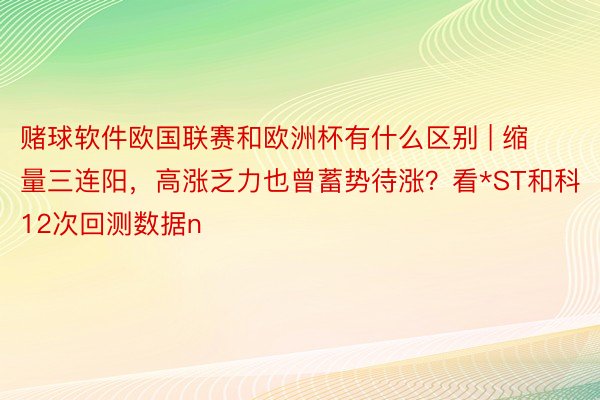 赌球软件欧国联赛和欧洲杯有什么区别 | 缩量三连阳，高涨乏力也曾蓄势待涨？看*ST和科12次回测数据n