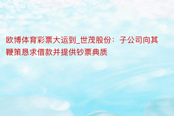 欧博体育彩票大运到_世茂股份：子公司向其鞭策恳求借款并提供钞票典质