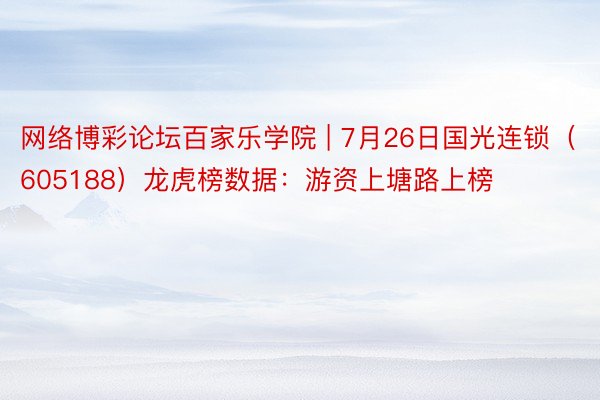 网络博彩论坛百家乐学院 | 7月26日国光连锁（605188）龙虎榜数据：游资上塘路上榜