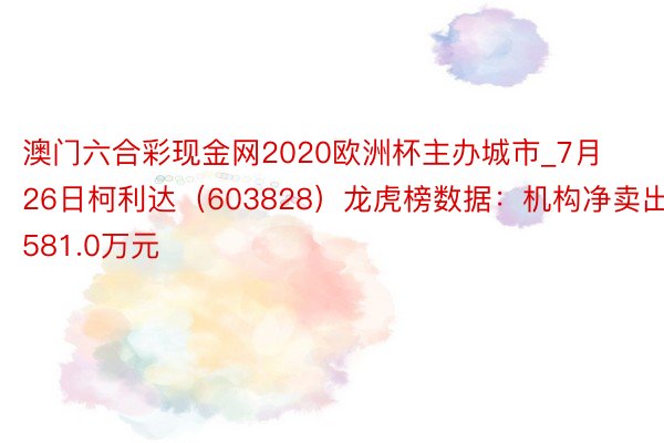 澳门六合彩现金网2020欧洲杯主办城市_7月26日柯利达（603828）龙虎榜数据：机构净卖出581.0万元