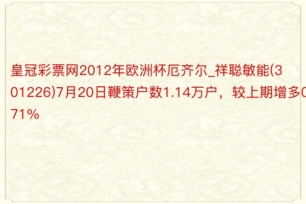 皇冠彩票网2012年欧洲杯厄齐尔_祥聪敏能(301226)7月20日鞭策户数1.14万户，较上期增多0.71%