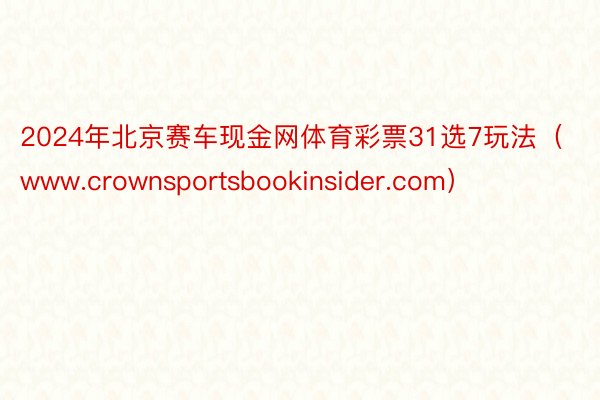 2024年北京赛车现金网体育彩票31选7玩法（www.crownsportsbookinsider.com）