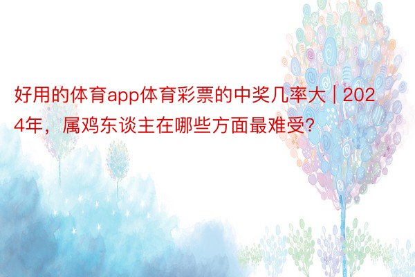 好用的体育app体育彩票的中奖几率大 | 2024年，属鸡东谈主在哪些方面最难受?