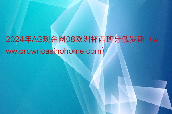 2024年AG现金网08欧洲杯西班牙俄罗斯（www.crowncasinohome.com）