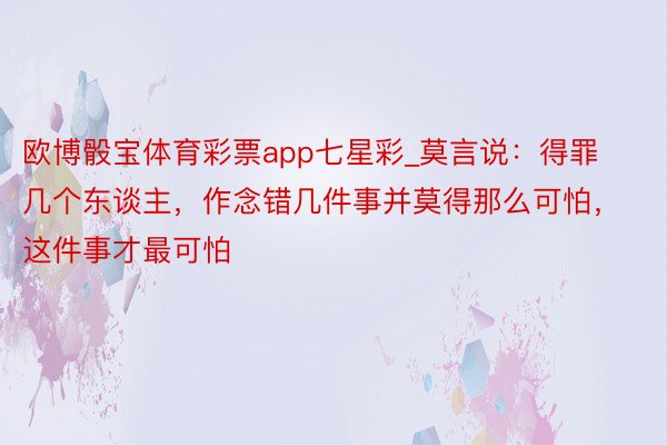 欧博骰宝体育彩票app七星彩_莫言说：得罪几个东谈主，作念错几件事并莫得那么可怕，这件事才最可怕