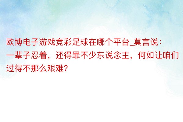 欧博电子游戏竞彩足球在哪个平台_莫言说：一辈子忍着，还得罪不少东说念主，何如让咱们过得不那么艰难？