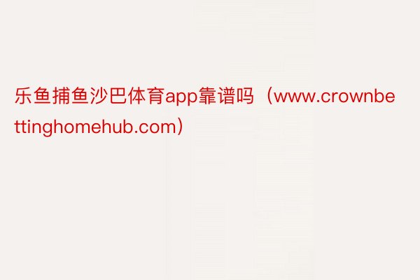 乐鱼捕鱼沙巴体育app靠谱吗（www.crownbettinghomehub.com）