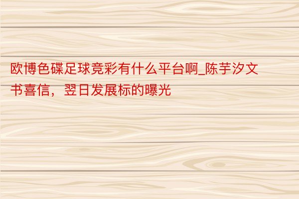 欧博色碟足球竞彩有什么平台啊_陈芋汐文书喜信，翌日发展标的曝光