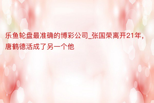 乐鱼轮盘最准确的博彩公司_张国荣离开21年，唐鹤德活成了另一个他